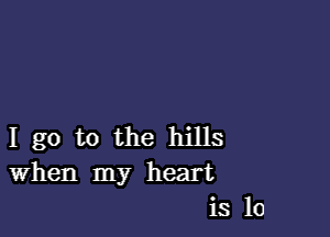 I go to the hills
When my heart
is 10