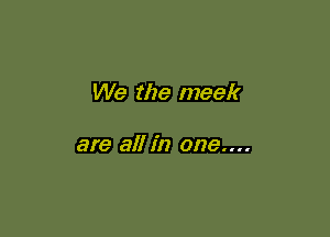 We the meek

are all in one....