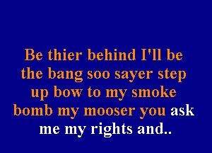 Be thier behind I'll be
the bang 500 sayer step
up bow to my smoke
bomb my mooser you ask
me my rights and..