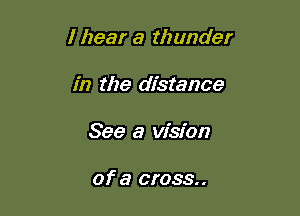 I hear a thunder

in the distance
See a vision

of a cross..