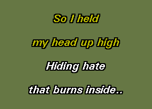 So I held

my head up high

Hiding hate

that burns inside..