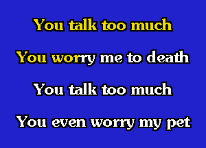You talk too much
You worry me to death
You talk too much

You even worry my pet