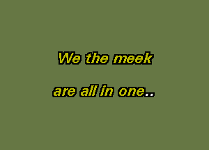 We the meek

are all in one..