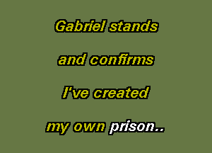 Gabriel stands
and confirms

I've created

my own prison.