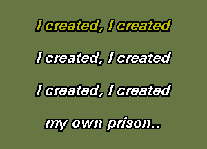 I created, I created
I created, I created

I created, I created

my own prison.