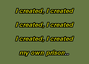 I created, I created
I created, I created

I created, I created

my own prison.