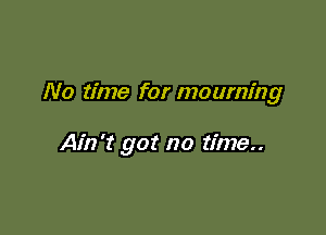 No time for mourning

Ain't got no time