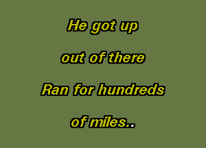 He got up

out of there
Ran for hundreds

of miles. .
