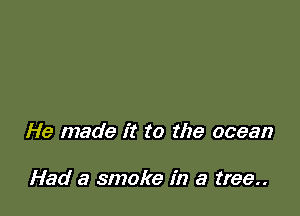 He made it to the ocean

Had a smoke in a tree