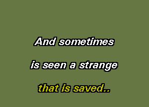 And sometimes

is seen a strange

that is saved.
