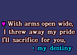 With arms open Wide,

I threw away my pride
1,11 sacrifice for you,

3 my destiny