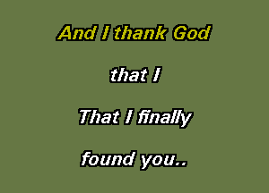 And I thank God

that I

That I finally

found you..