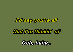 I'd say you're all

that I'm thinkin' of

0011, baby..