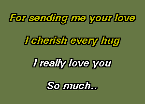 For sending me your love

I cherish every hug

I really love you

So much.