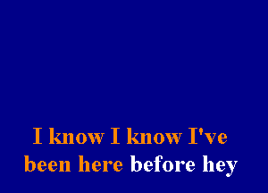 I know I know I've
been here before hey