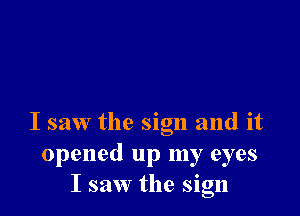 I saw the sign and it
opened up my eyes
I saw the sign