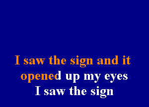 I saw the sign and it
opened up my eyes
I saw the sign