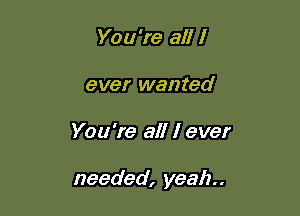 You're all I
ever wanted

You're all I ever

needed, yeah.