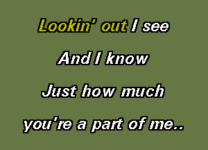 Lookin' out I see
And I know

Just how much

you 're a pan of me..