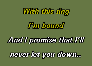 With this ring

I 'm bound
And I promise that I '1!

never let you do wn..