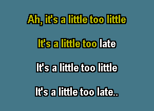 Ah, ifs a little too little

It's a little too late
It's a little too little

It's a little too late..