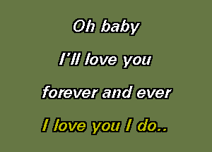 Oh baby

I '1! love you

forever and ever

I love you I do..