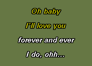 Oh baby

I '1! love you

forever and ever

I do, 0111)...