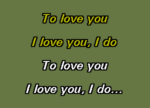 To lo we you

I love you, I do

To lo ve you

I love you, I do...