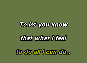 To let you know

that what I feel

to do all I can do..
