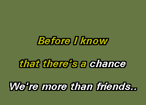 Before I know

that there's a chance

We 're more than friends..