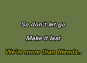 So don't let go

Make it last

We 're more than friends..