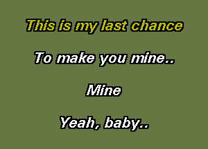This is my last chance

To make you mine

Mine

Yeah, baby..