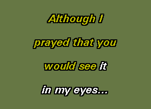 Although I

prayed that you
would see it

in my eyes...