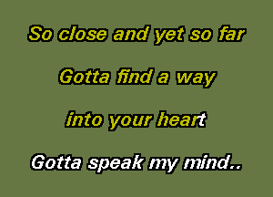 So close and yet so far
Gotta find a way

into your heart

Gotta speak my mind.