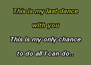 This is my last dance

with you

This is my only chance

to do all I can do..