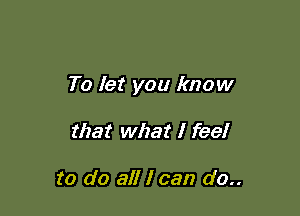To let you know

that what I feel

to do all I can do..