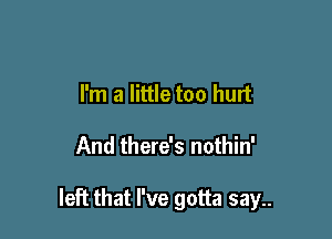 I'm a little too hurt

And there's nothin'

left that I've gotta say..