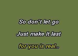 So don't let go

Just make it last

for you is real..