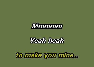 Mmmmm

Yeah heal)

to make you mine..