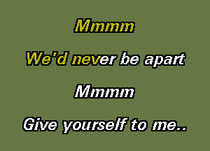 Mmmm

We 'd never be apart

Mmmm

Give yourself to me..