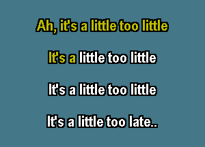 Ah, ifs a little too little

It's a little too little
It's a little too little

It's a little too late..