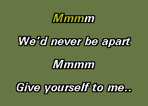 Mmmm

We 'd never be apart

Mmmm

Give yourself to me..