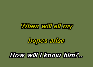 When will all my

hopes arise

How will I know him?..