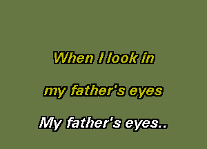 When I look in

my father's eyes

My father's eyes..