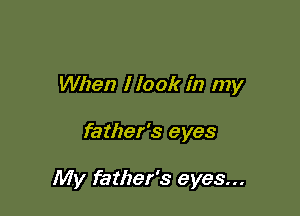 When I look in my

father's eyes

My father's eyes...