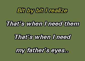 Bit by bit I realize
That's when I need them

That's when I need

my father's eyes..