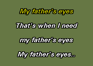 My father's eyes

That's when I need
my father's eyes

My father's eyes..