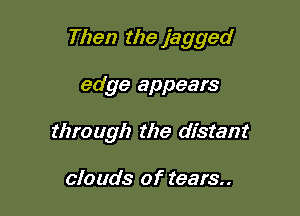 Then the jagged

edge appears
through the distant

clouds of tears.