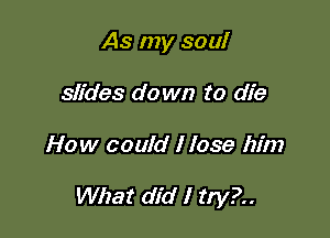 As my soul
slides do wn to die

How could I lose him

What did I try?..