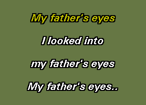 My father's eyes

I looked into
my father's eyes

My father's eyes..